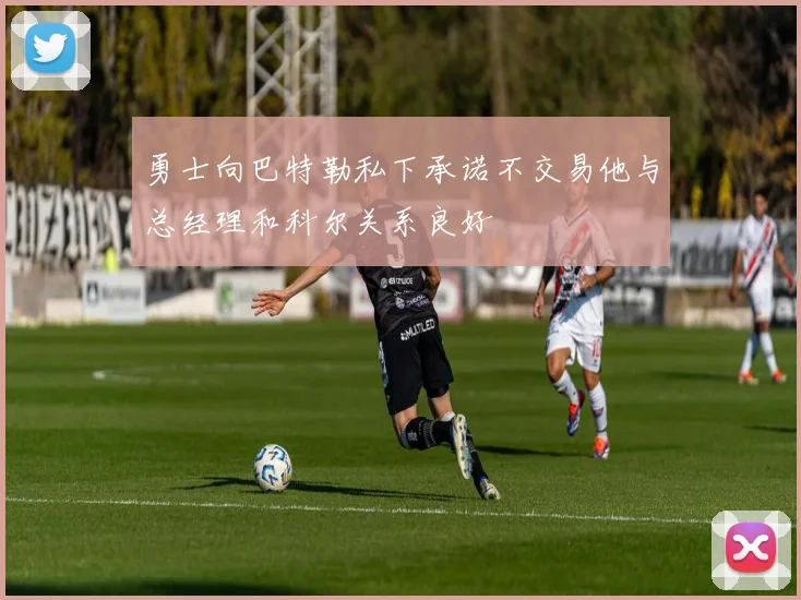 勇士向巴特勒私下承诺不交易他与总经理和科尔关系良好
