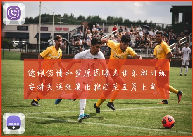 德佩伤情加重原因曝光俱乐部训练安排失误致复出推迟至五月上旬