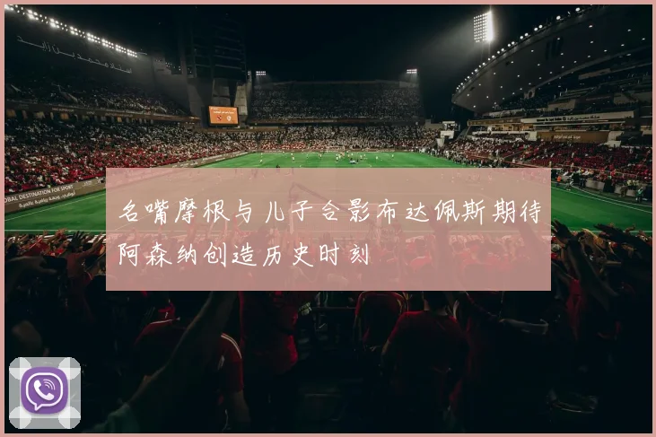 名嘴摩根与儿子合影布达佩斯期待阿森纳创造历史时刻
