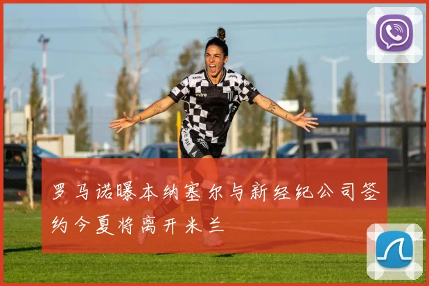 罗马诺曝本纳塞尔与新经纪公司签约今夏将离开米兰