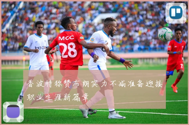 香波特称赞布朗实力不减准备迎接职业生涯新篇章