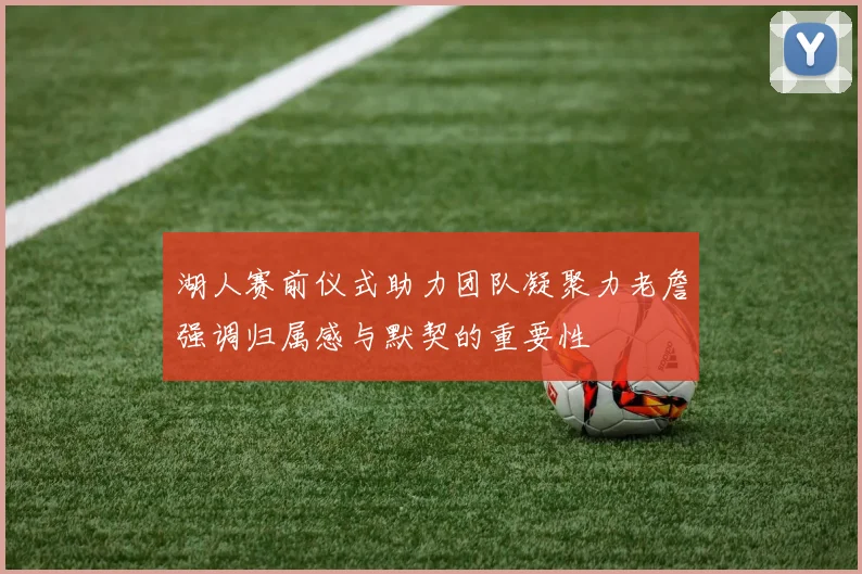 湖人赛前仪式助力团队凝聚力老詹强调归属感与默契的重要性