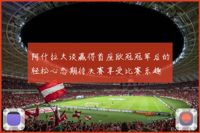 阿什拉夫谈赢得首座欧冠冠军后的轻松心态期待决赛享受比赛乐趣