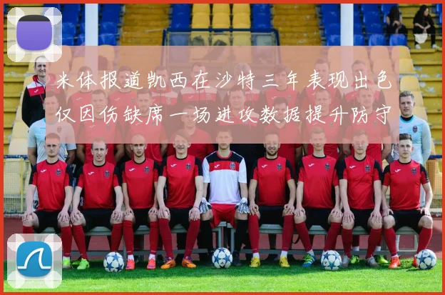 米体报道凯西在沙特三年表现出色仅因伤缺席一场进攻数据提升防守工作有所减少