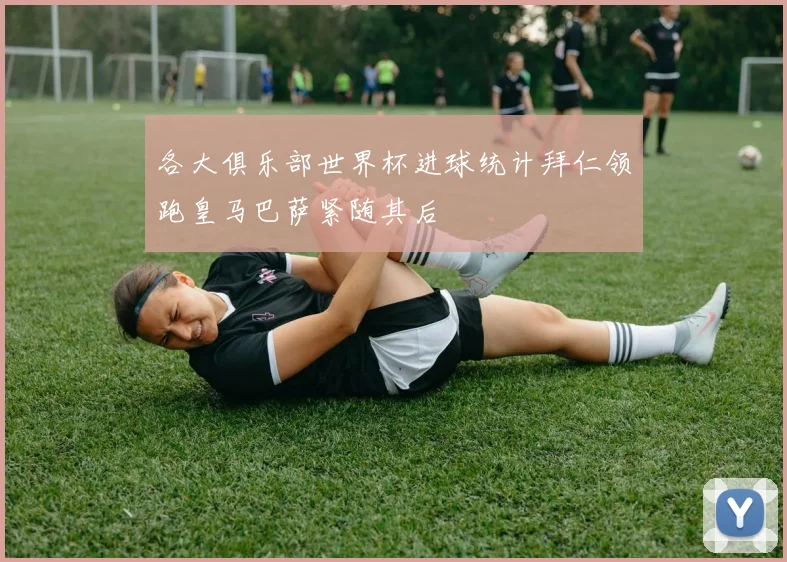 各大俱乐部世界杯进球统计拜仁领跑皇马巴萨紧随其后