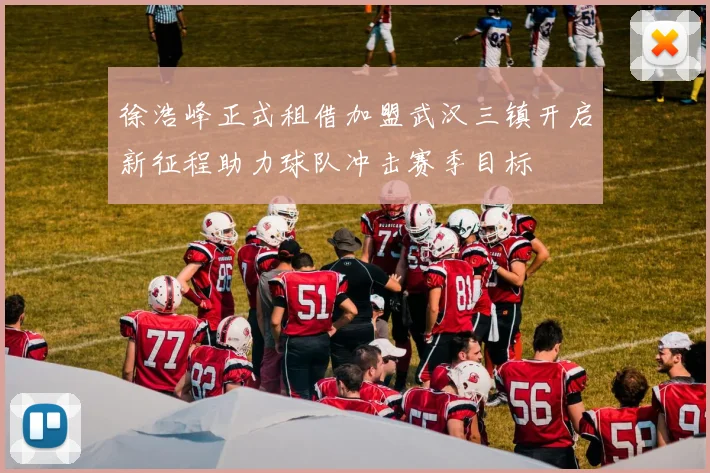 徐浩峰正式租借加盟武汉三镇开启新征程助力球队冲击赛季目标