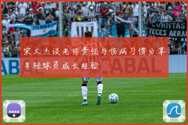 宋文杰谈老将责任与伤病习惯分享年轻球员成长经验