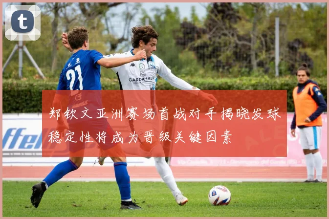 郑钦文亚洲赛场首战对手揭晓发球稳定性将成为晋级关键因素