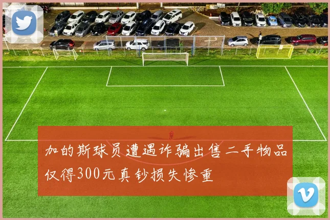 加的斯球员遭遇诈骗出售二手物品仅得300元真钞损失惨重