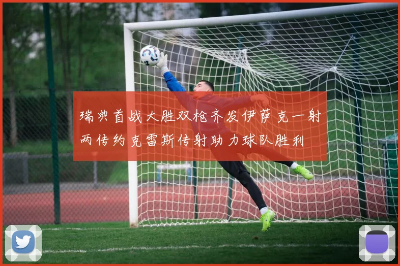 瑞典首战大胜双枪齐发伊萨克一射两传约克雷斯传射助力球队胜利