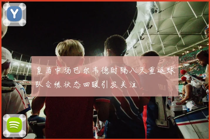 皇马中场巴尔韦德时隔八天重返球队合练状态回暖引发关注
