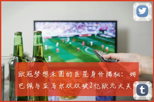 欧冠梦想未圆的巨星身价揭秘：姆巴佩与亚马尔双双破2亿欧元大关