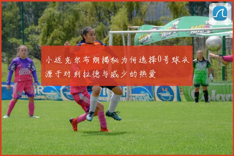 小迈克尔布朗揭秘为何选择0号球衣源于对利拉德与威少的热爱