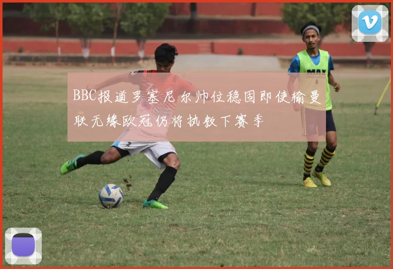 BBC报道罗塞尼尔帅位稳固即使输曼联无缘欧冠仍将执教下赛季