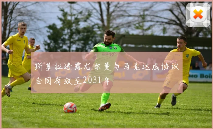 斯基拉透露尤尔曼与马竞达成协议合同有效至2031年