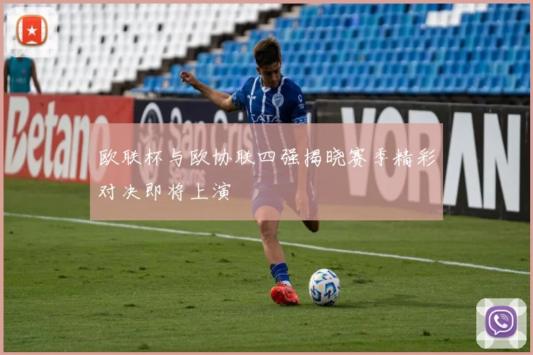 欧联杯与欧协联四强揭晓赛季精彩对决即将上演