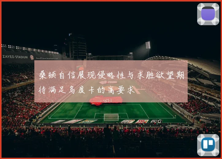 桑顿自信展现侵略性与求胜欲望期待满足乌度卡的高要求