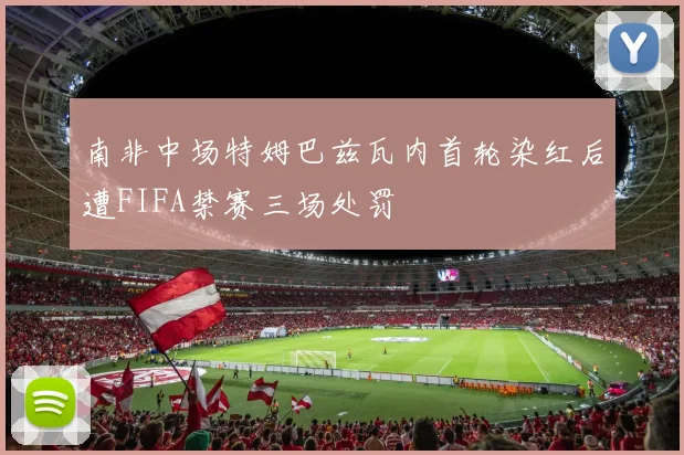 南非中场特姆巴兹瓦内首轮染红后遭FIFA禁赛三场处罚