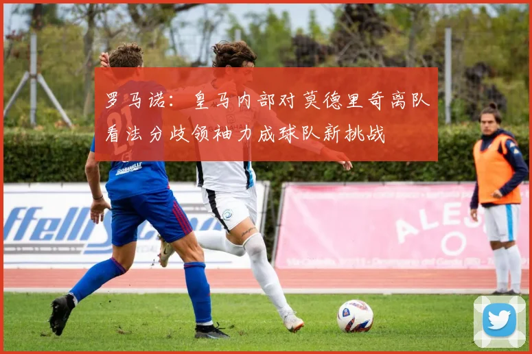 罗马诺：皇马内部对莫德里奇离队看法分歧领袖力成球队新挑战