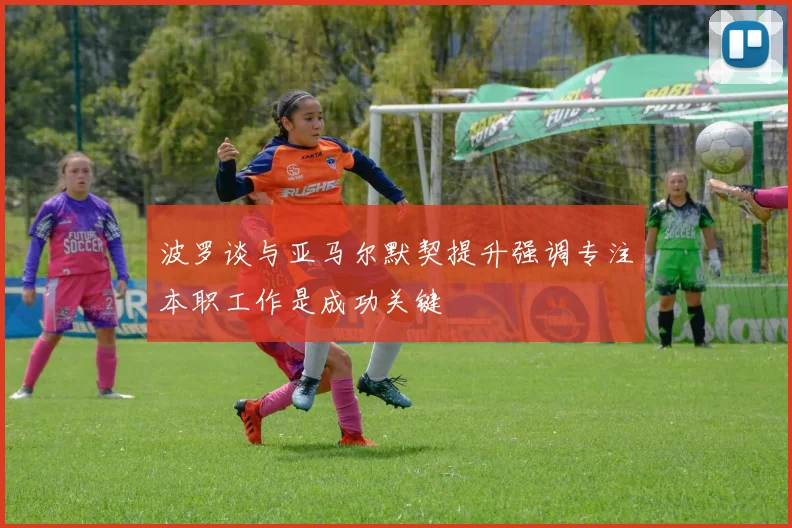 波罗谈与亚马尔默契提升强调专注本职工作是成功关键