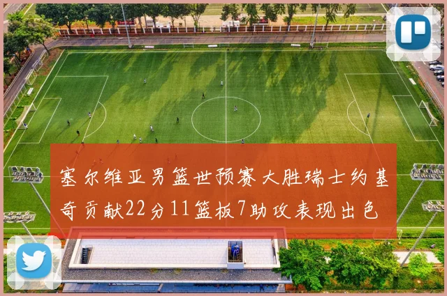塞尔维亚男篮世预赛大胜瑞士约基奇贡献22分11篮板7助攻表现出色