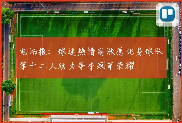 电讯报：球迷热情高涨愿化身球队第十二人助力争夺冠军荣耀
