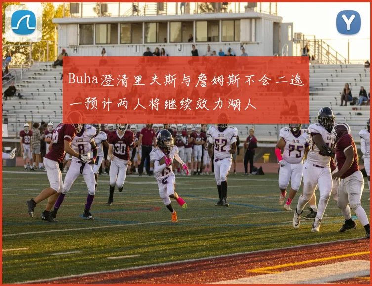 Buha澄清里夫斯与詹姆斯不会二选一预计两人将继续效力湖人