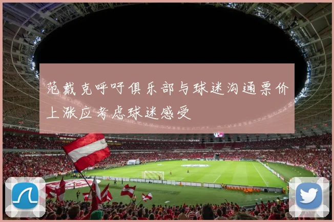 范戴克呼吁俱乐部与球迷沟通票价上涨应考虑球迷感受