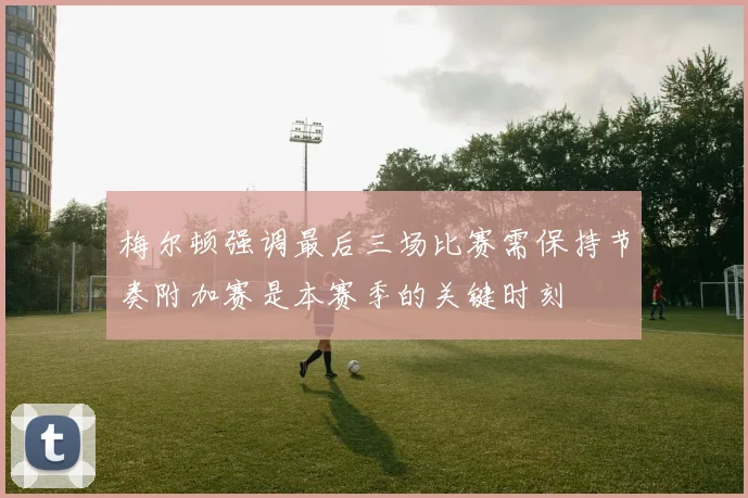 梅尔顿强调最后三场比赛需保持节奏附加赛是本赛季的关键时刻