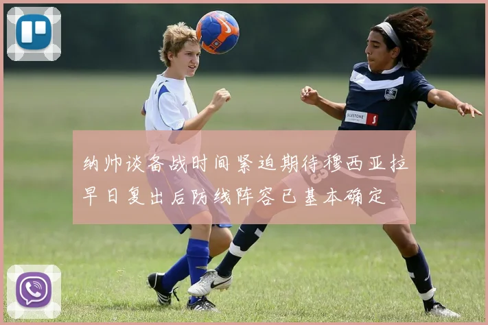 纳帅谈备战时间紧迫期待穆西亚拉早日复出后防线阵容已基本确定
