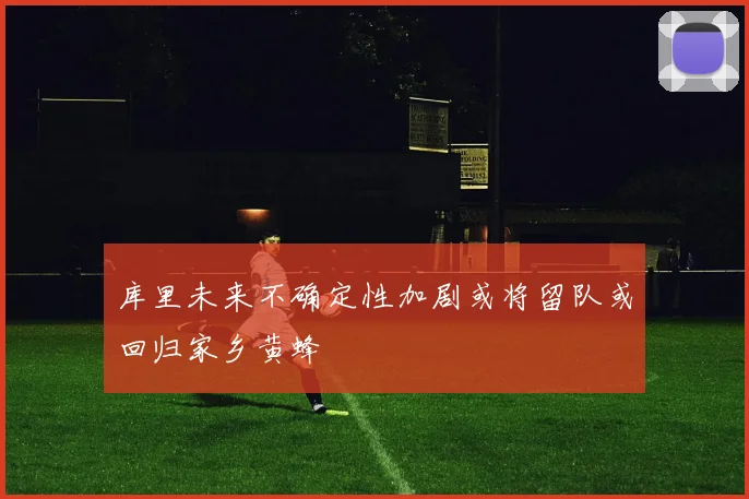 库里未来不确定性加剧或将留队或回归家乡黄蜂