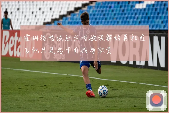 霍姆格伦谈杜兰特被误解的真相直言他只是忠于自我与职责