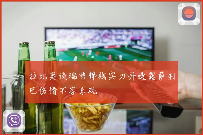 拉比奥谈瑞典锋线实力并透露萨利巴伤情不容乐观