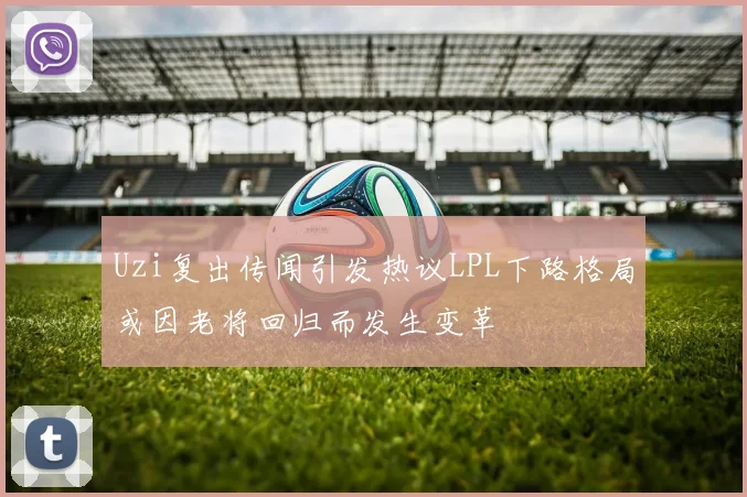 Uzi复出传闻引发热议LPL下路格局或因老将回归而发生变革