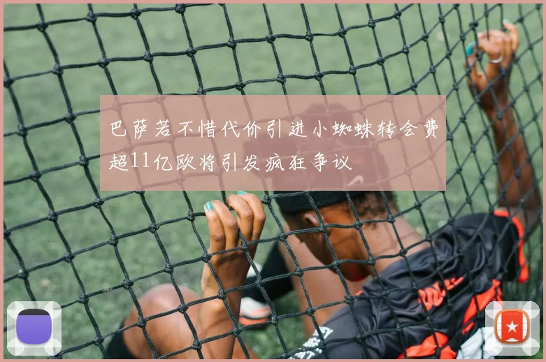 巴萨若不惜代价引进小蜘蛛转会费超11亿欧将引发疯狂争议