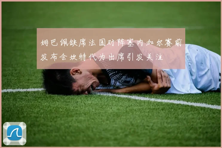 姆巴佩缺席法国对阵塞内加尔赛前发布会坎特代为出席引发关注