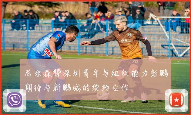 尼尔森赞深圳青年与组织能力彭鹏期待与新鹏城的续约合作