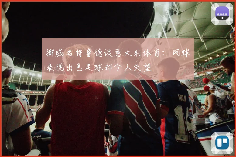 挪威名将鲁德谈意大利体育：网球表现出色足球却令人失望