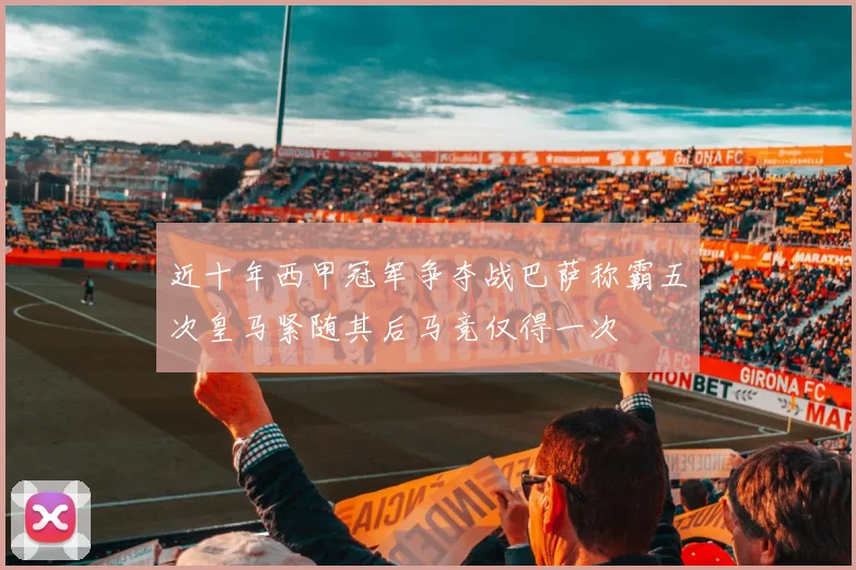 近十年西甲冠军争夺战巴萨称霸五次皇马紧随其后马竞仅得一次