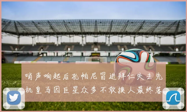 哨声响起后孔帕尼冒进拜仁失去先机皇马因巨星众多不敢换人最终落败