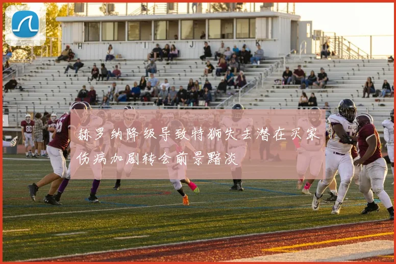 赫罗纳降级导致特狮失去潜在买家伤病加剧转会前景黯淡
