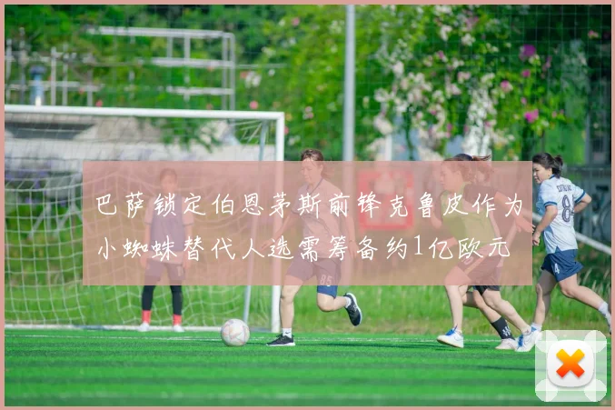 巴萨锁定伯恩茅斯前锋克鲁皮作为小蜘蛛替代人选需筹备约1亿欧元