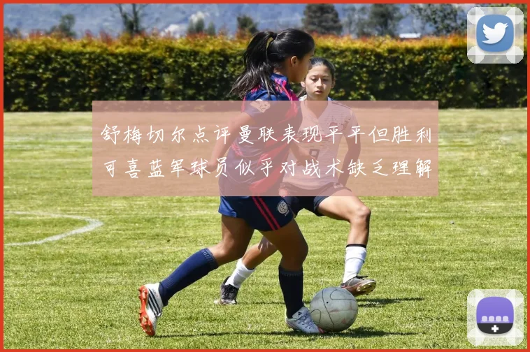 舒梅切尔点评曼联表现平平但胜利可喜蓝军球员似乎对战术缺乏理解