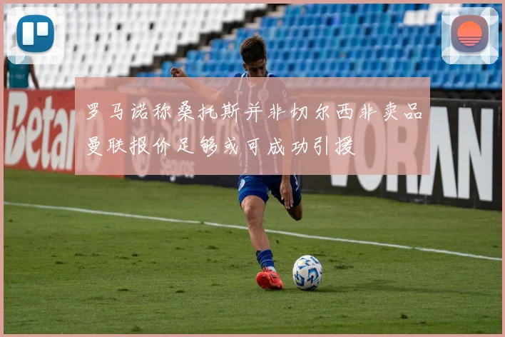 罗马诺称桑托斯并非切尔西非卖品曼联报价足够或可成功引援